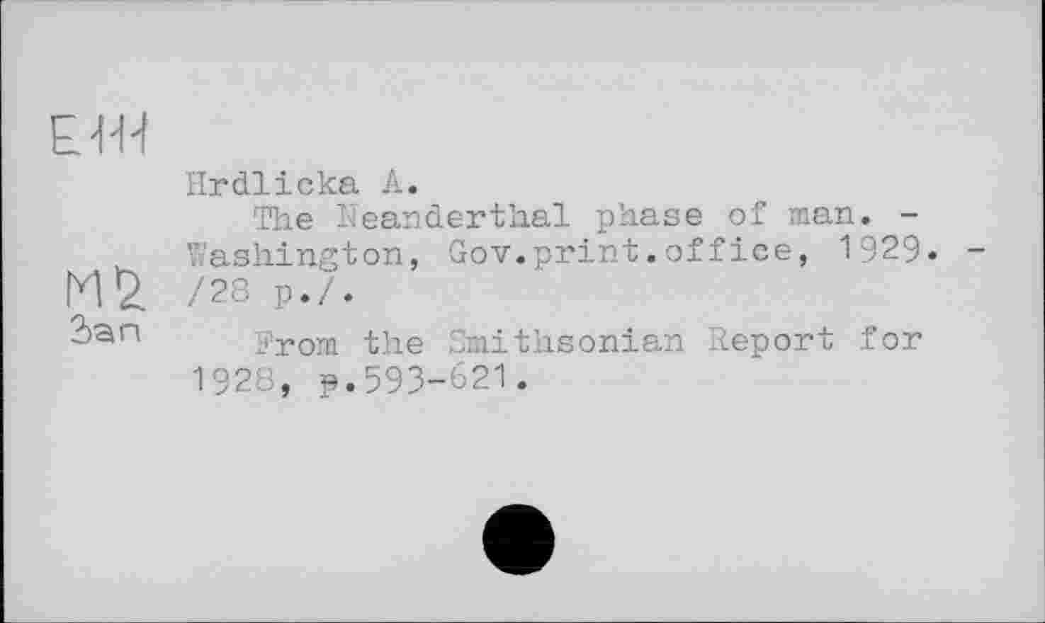 ﻿Hrdlicka А.
The Neanderthal phase of man. -. Washington, Gov.print.office, 1929.
/28 p./.
2>an From the Smithsonian Report for
1928, p.593-621.